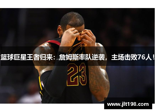 篮球巨星王者归来：詹姆斯率队逆袭，主场击败76人！