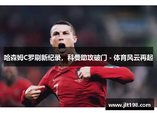 哈森姆C罗刷新纪录，科曼助攻破门 - 体育风云再起